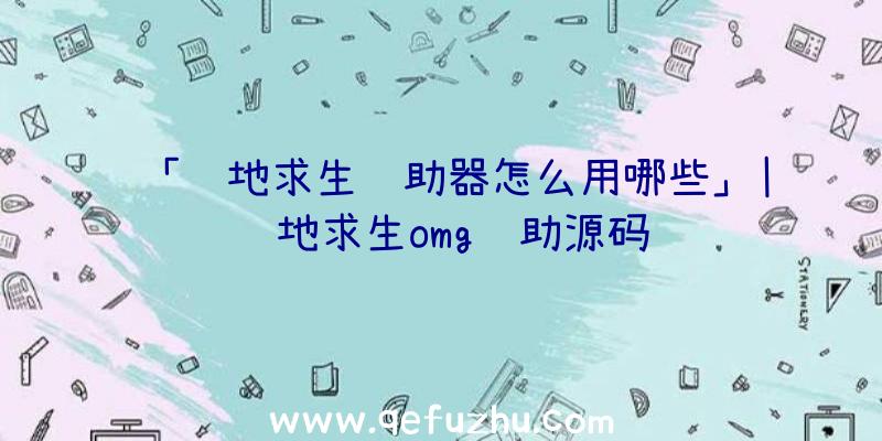 「绝地求生辅助器怎么用哪些」|绝地求生omg辅助源码